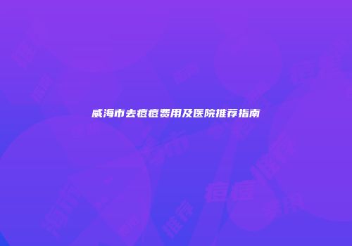 威海市去痘痘费用及医院推荐指南