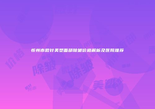 忻州市微针美塑面部除皱价格解析及医院推荐