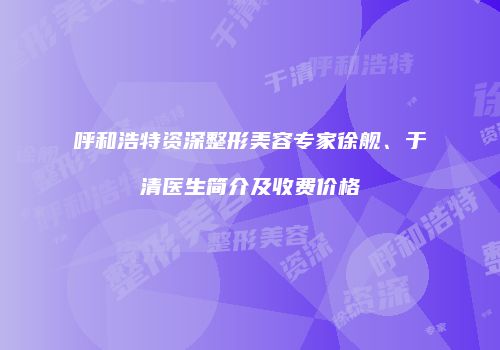 呼和浩特资深整形美容专家徐舰、于清医生简介及收费价格