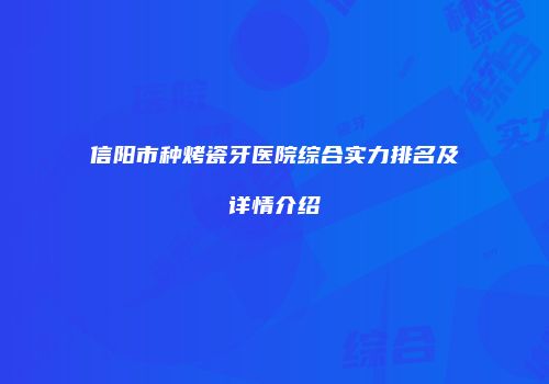 信阳市种烤瓷牙医院综合实力排名及详情介绍