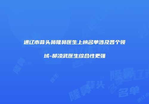通辽市蒜头鼻隆鼻医生上榜名单涉及各个领域-郝凌武医生综合性更强