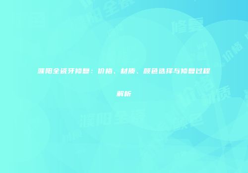 濮阳全瓷牙修复：价格、材质、颜色选择与修复过程解析