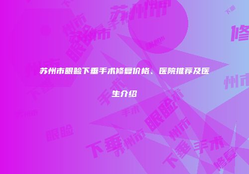 苏州市眼睑下垂手术修复价格、医院推荐及医生介绍