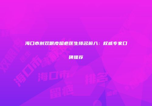 海口市割双眼皮留疤医生排名前八：权威专家口碑推荐