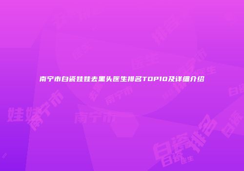 南宁市白瓷娃娃去黑头医生排名TOP10及详细介绍