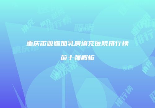 重庆市吸脂加乳房填充医院排行榜前十强解析