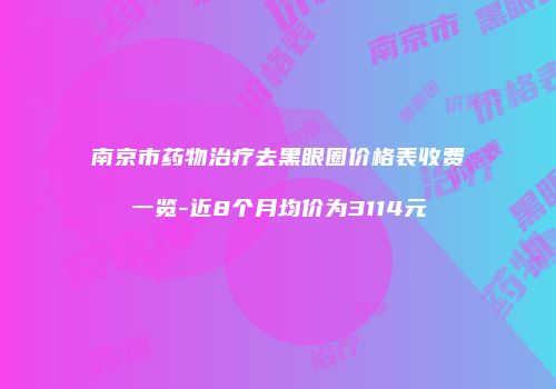 南京市药物治疗去黑眼圈价格表收费一览-近8个月均价为3114元