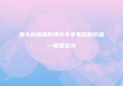 新乡自体脂肪填充丰苹果肌的价格一般是多少