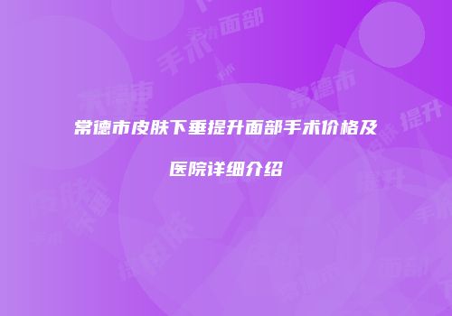 常德市皮肤下垂提升面部手术价格及医院详细介绍