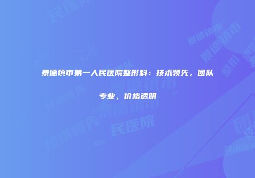 景德镇市第一人民医院整形科：技术领先，团队专业，价格透明