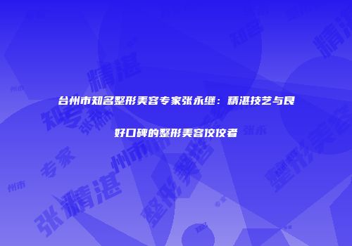 台州市知名整形美容专家张永继：精湛技艺与良好口碑的整形美容佼佼者