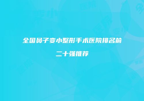 全国鼻子变小整形手术医院排名前二十强推荐