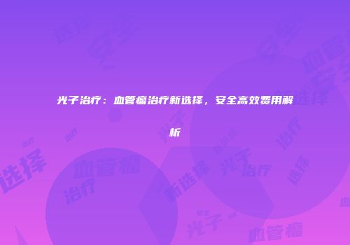 光子治疗：血管瘤治疗新选择，安全高效费用解析