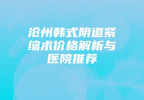 沧州韩式阴道紧缩术价格解析与医院推荐
