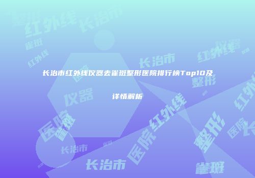 长治市红外线仪器去雀斑整形医院排行榜Top10及详情解析