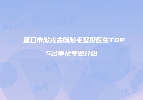 营口市激光去除腋毛整形医生TOP5名单及专业介绍