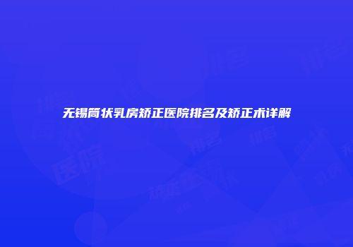 无锡筒状乳房矫正医院排名及矫正术详解