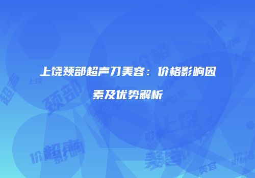 上饶颈部超声刀美容：价格影响因素及优势解析