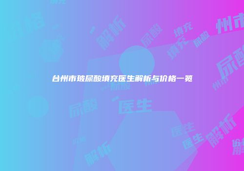台州市玻尿酸填充医生解析与价格一览