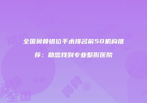 全国鼻骨错位手术排名前50机构推荐：助您找到专业整形医院