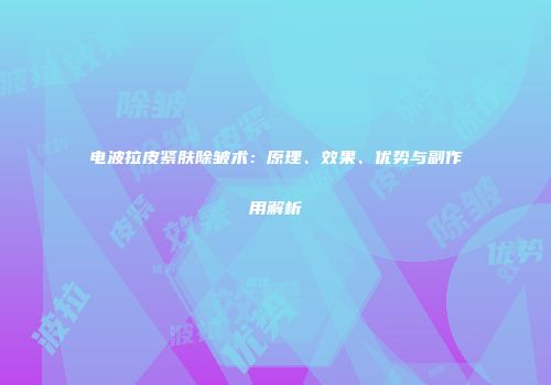 电波拉皮紧肤除皱术：原理、效果、优势与副作用解析