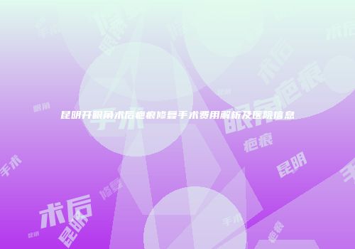 昆明开眼角术后疤痕修复手术费用解析及医院信息