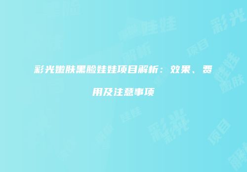 彩光嫩肤黑脸娃娃项目解析：效果、费用及注意事项