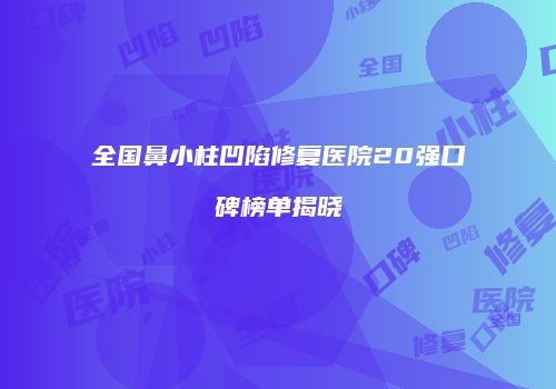 全国鼻小柱凹陷修复医院20强口碑榜单揭晓