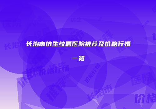 长治市仿生纹眉医院推荐及价格行情一览