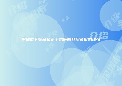 深圳市下颚角矫正手术医院介绍及价格详情