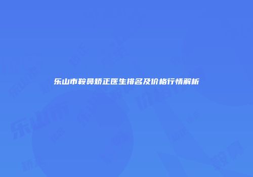 乐山市鞍鼻矫正医生排名及价格行情解析