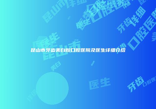 昆山市牙齿美白胶口腔医院及医生详细介绍