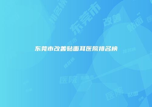 东莞市改善贴面耳医院排名榜