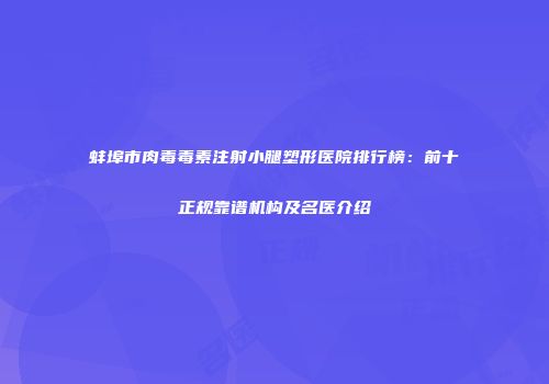 蚌埠市肉毒毒素注射小腿塑形医院排行榜：前十正规靠谱机构及名医介绍