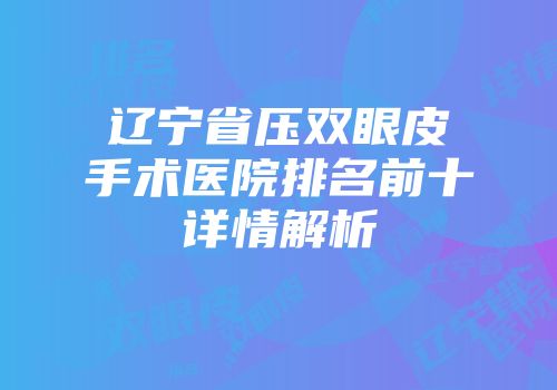 辽宁省压双眼皮手术医院排名前十详情解析
