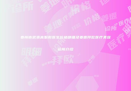 泰州市武崇高整形医生价格明细及姜堰拜欧医疗美容诊所介绍
