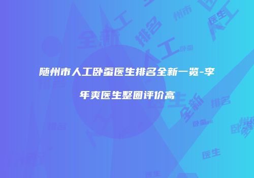 随州市人工卧蚕医生排名全新一览-李年爽医生整圈评价高
