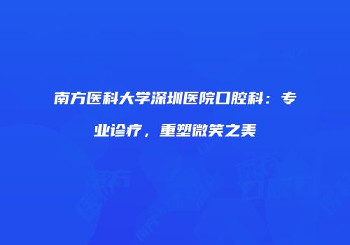 南方医科大学深圳医院口腔科：专业诊疗，重塑微笑之美