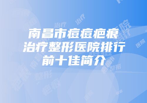南昌市痘痘疤痕治疗整形医院排行前十佳简介