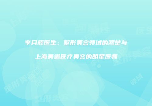 李月辉医生：整形美容领域的翘楚与上海美道医疗美容的明星医师