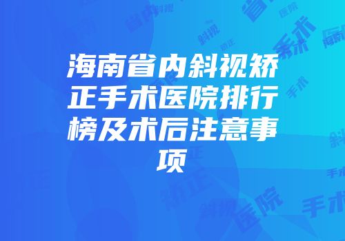 海南省内斜视矫正手术医院排行榜及术后注意事项