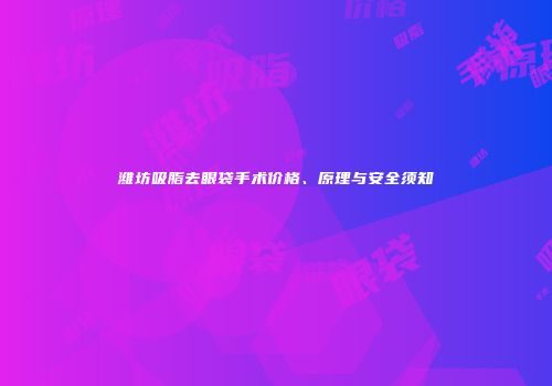 潍坊吸脂去眼袋手术价格、原理与安全须知