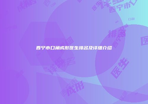 西宁市口角成形医生排名及详细介绍