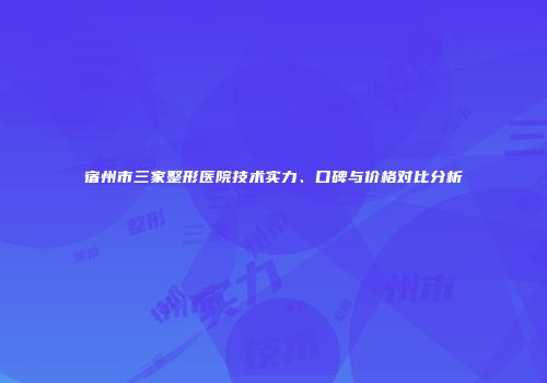 宿州市三家整形医院技术实力、口碑与价格对比分析