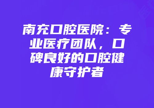南充口腔医院：专业医疗团队，口碑良好的口腔健康守护者