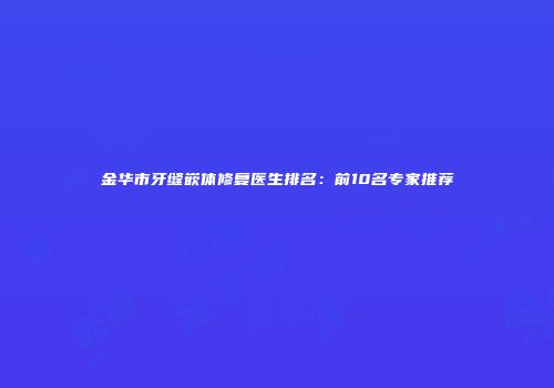 金华市牙缝嵌体修复医生排名：前10名专家推荐
