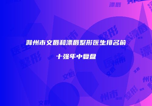 滁州市文唇和漂唇整形医生排名前十强年中复盘