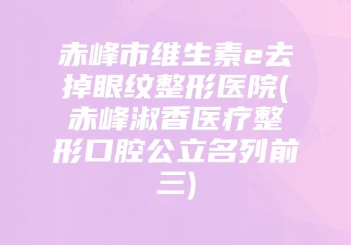 赤峰市维生素e去掉眼纹整形医院(赤峰淑香医疗整形口腔公立名列前三)