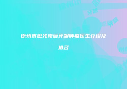 徐州市激光修复牙龈肿痛医生介绍及排名