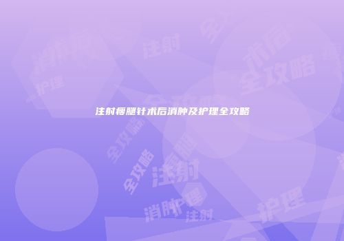 注射瘦腿针术后消肿及护理全攻略